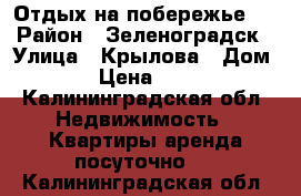 Отдых на побережье.. › Район ­ Зеленоградск › Улица ­ Крылова › Дом ­ 7 › Цена ­ 2 500 - Калининградская обл. Недвижимость » Квартиры аренда посуточно   . Калининградская обл.